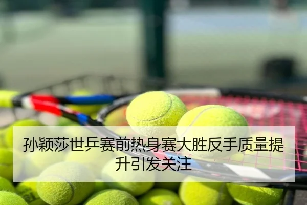 孙颖莎世乒赛前热身赛大胜反手质量提升引发关注